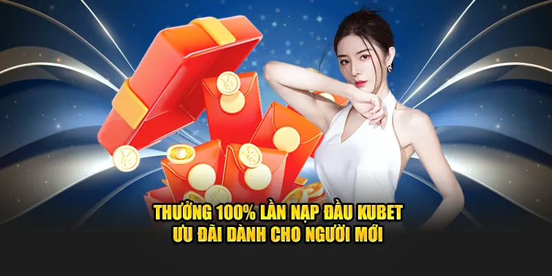 Thưởng 100% Lần Nạp Đầu Kubet - Ưu Đãi Dành Cho Người Mới