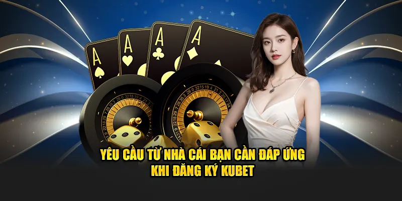 Yêu cầu từ nhà cái bạn cần đáp ứng khi đăng ký Kubet